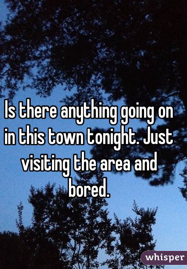 Is there anything going on in this town tonight. Just visiting the area and bored. 