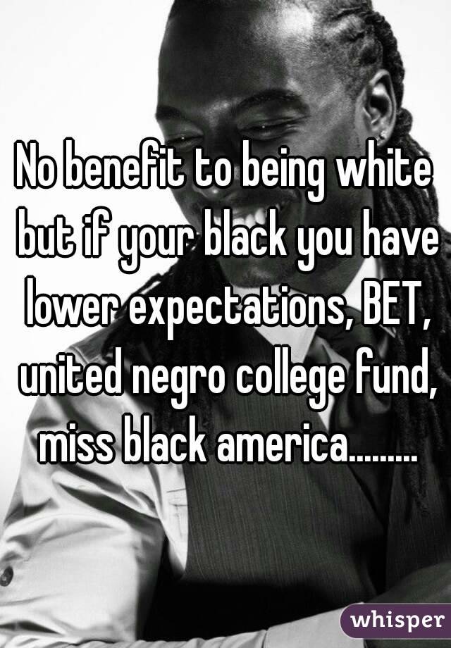 No benefit to being white but if your black you have lower expectations, BET, united negro college fund, miss black america.........