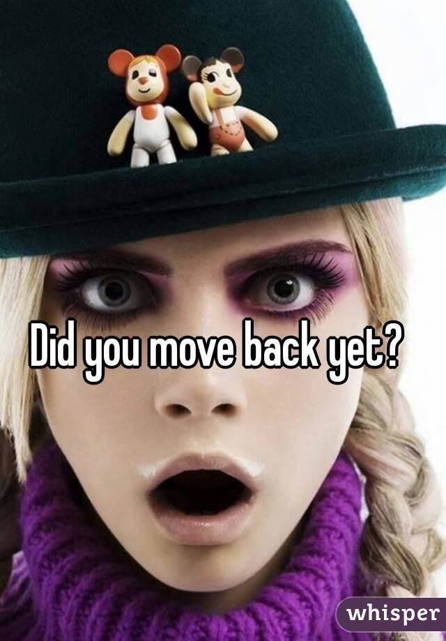 Did you move back yet?