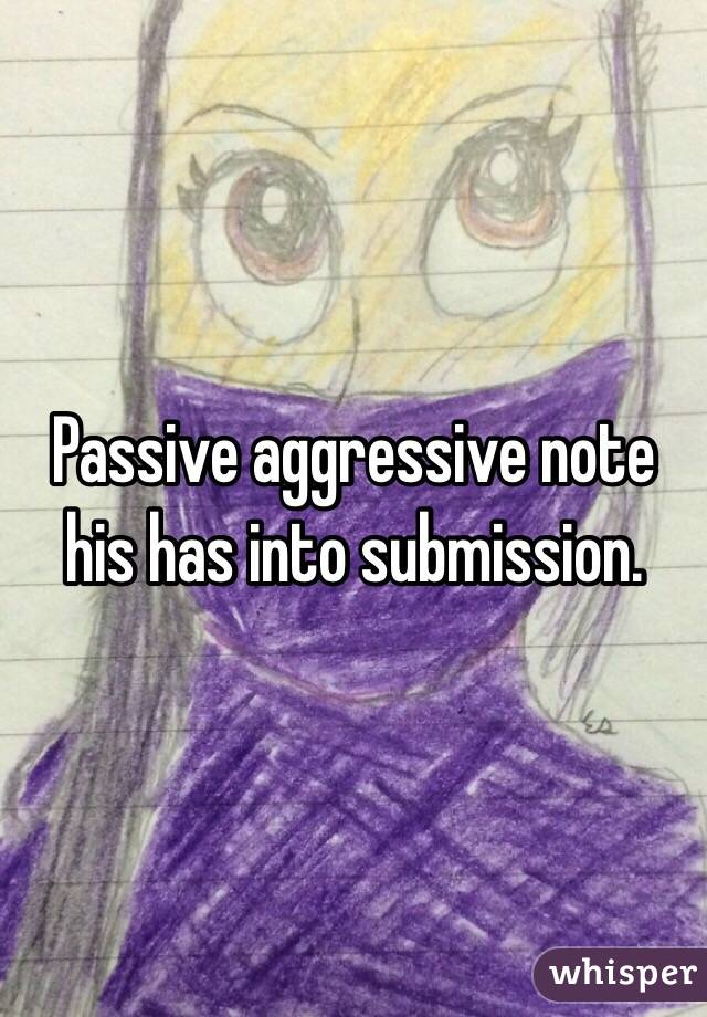 Passive aggressive note his has into submission.