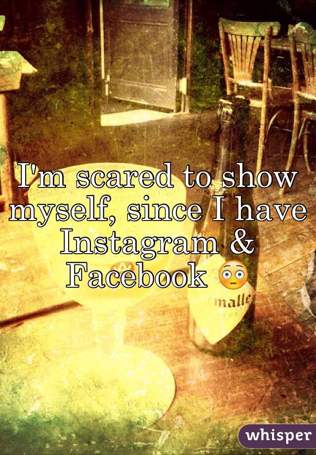 I'm scared to show myself, since I have Instagram & Facebook 😳