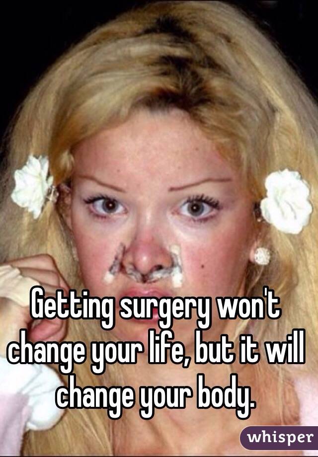 Getting surgery won't change your life, but it will change your body. 