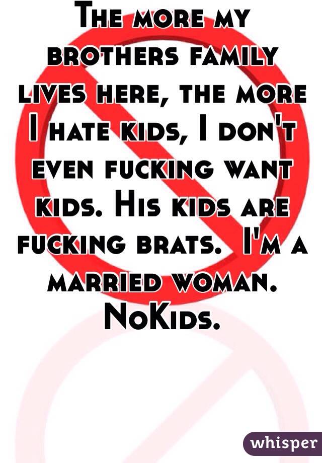 The more my brothers family lives here, the more I hate kids, I don't even fucking want kids. His kids are fucking brats.  I'm a married woman. NoKids. 