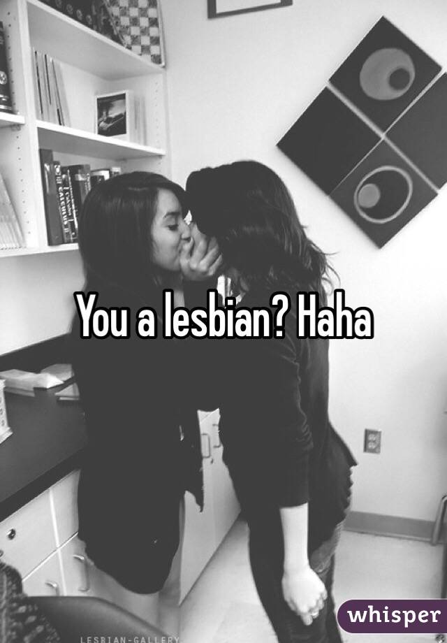 You a lesbian? Haha