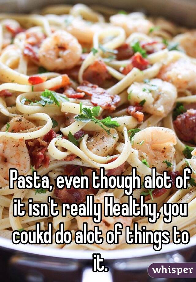 Pasta, even though alot of it isn't really Healthy, you coukd do alot of things to it.