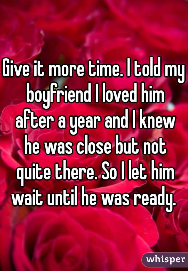 Give it more time. I told my boyfriend I loved him after a year and I knew he was close but not quite there. So I let him wait until he was ready. 