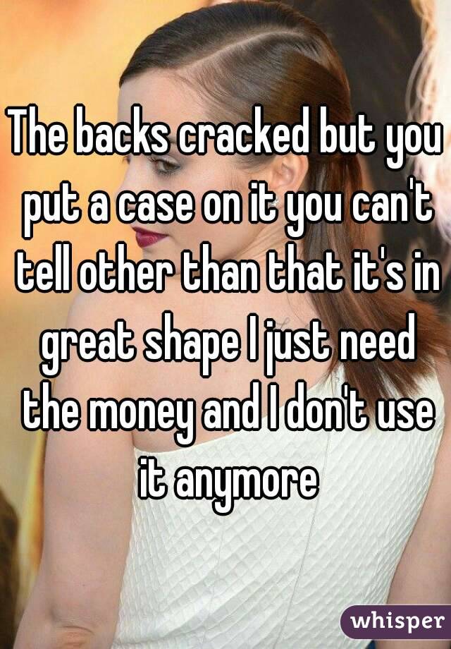The backs cracked but you put a case on it you can't tell other than that it's in great shape I just need the money and I don't use it anymore