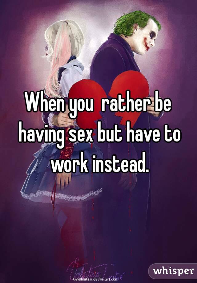 When you  rather be having sex but have to work instead.