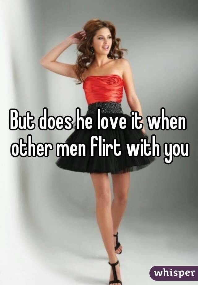 But does he love it when other men flirt with you