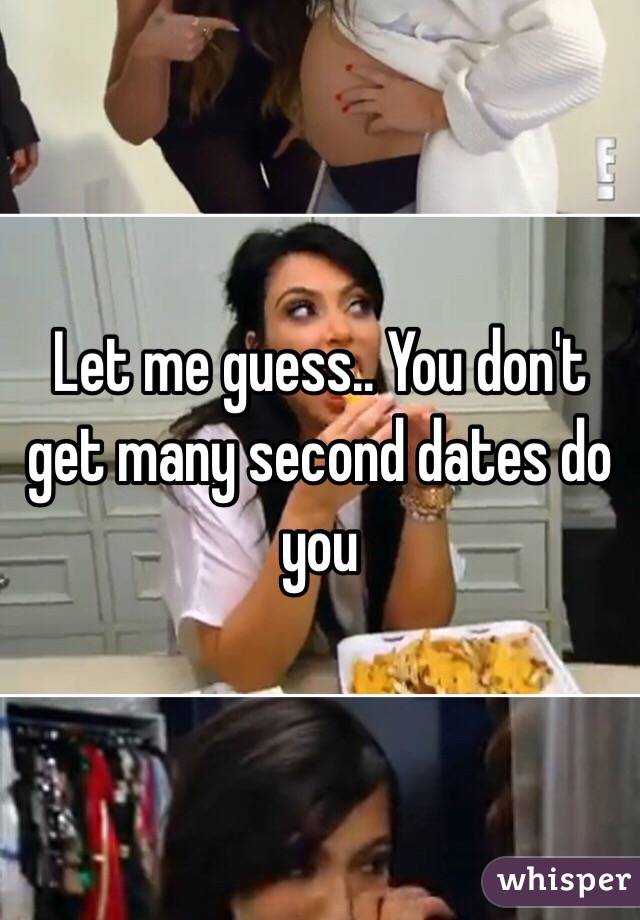 Let me guess.. You don't get many second dates do you 