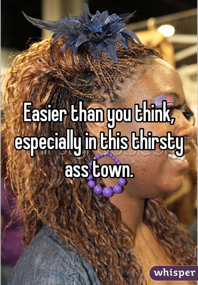 Easier than you think, especially in this thirsty ass town. 