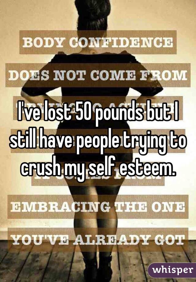 I've lost 50 pounds but I still have people trying to crush my self esteem. 