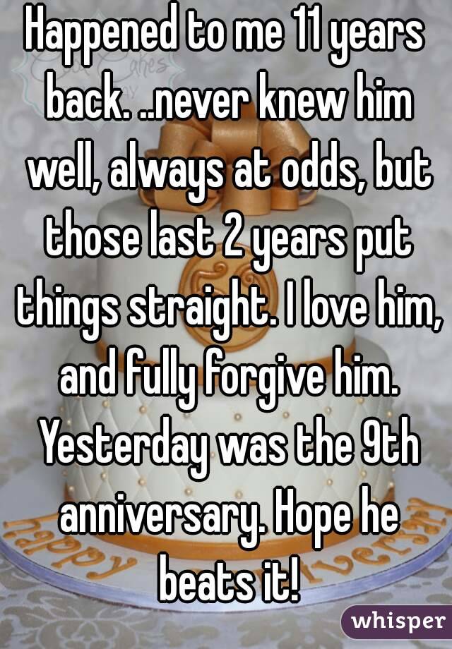 Happened to me 11 years back. ..never knew him well, always at odds, but those last 2 years put things straight. I love him, and fully forgive him. Yesterday was the 9th anniversary. Hope he beats it!