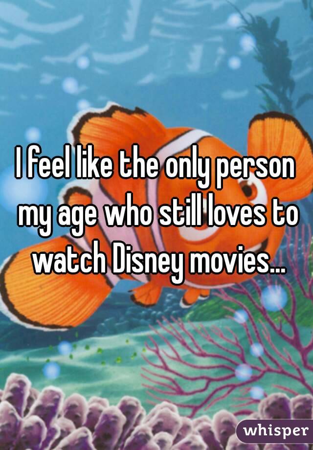 I feel like the only person my age who still loves to watch Disney movies...