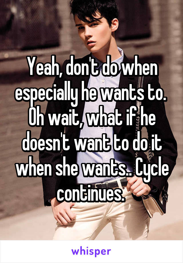 Yeah, don't do when especially he wants to. 
Oh wait, what if he doesn't want to do it when she wants.. Cycle continues. 