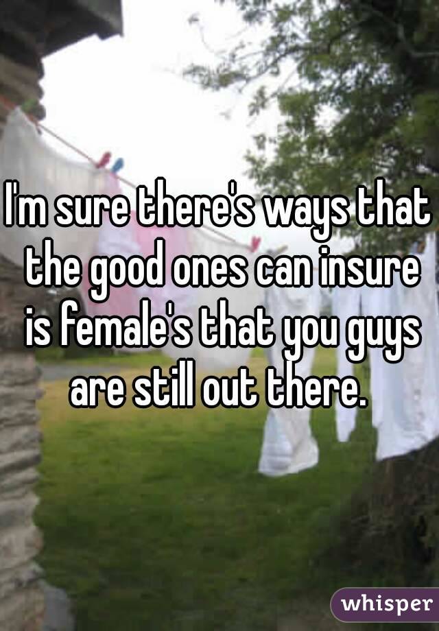 I'm sure there's ways that the good ones can insure is female's that you guys are still out there. 
