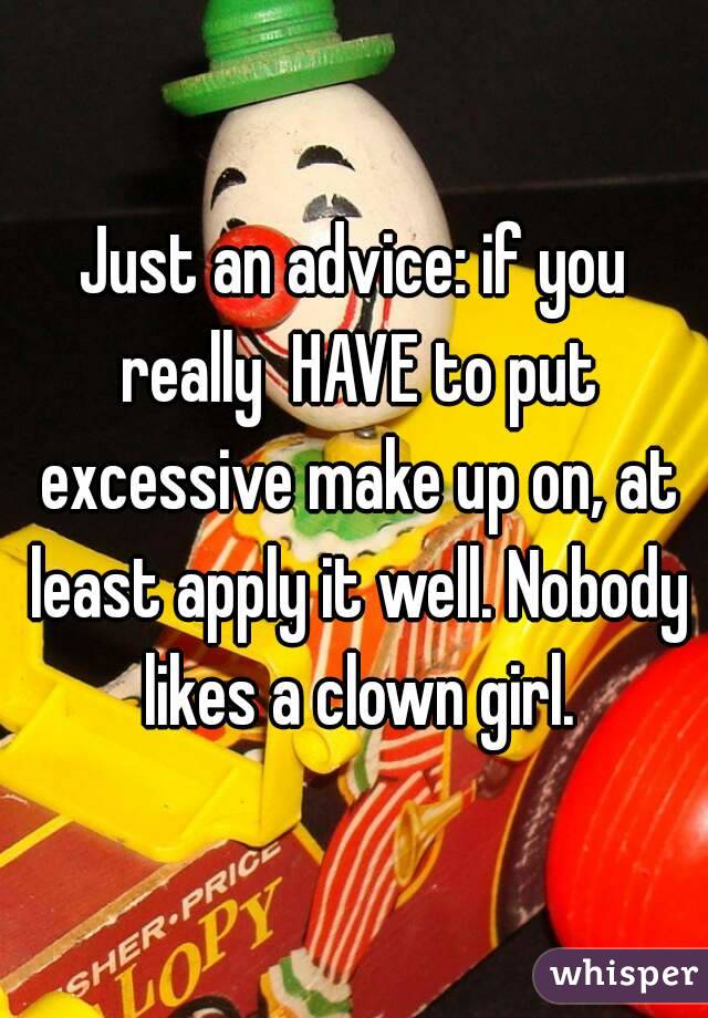 Just an advice: if you really  HAVE to put excessive make up on, at least apply it well. Nobody likes a clown girl.