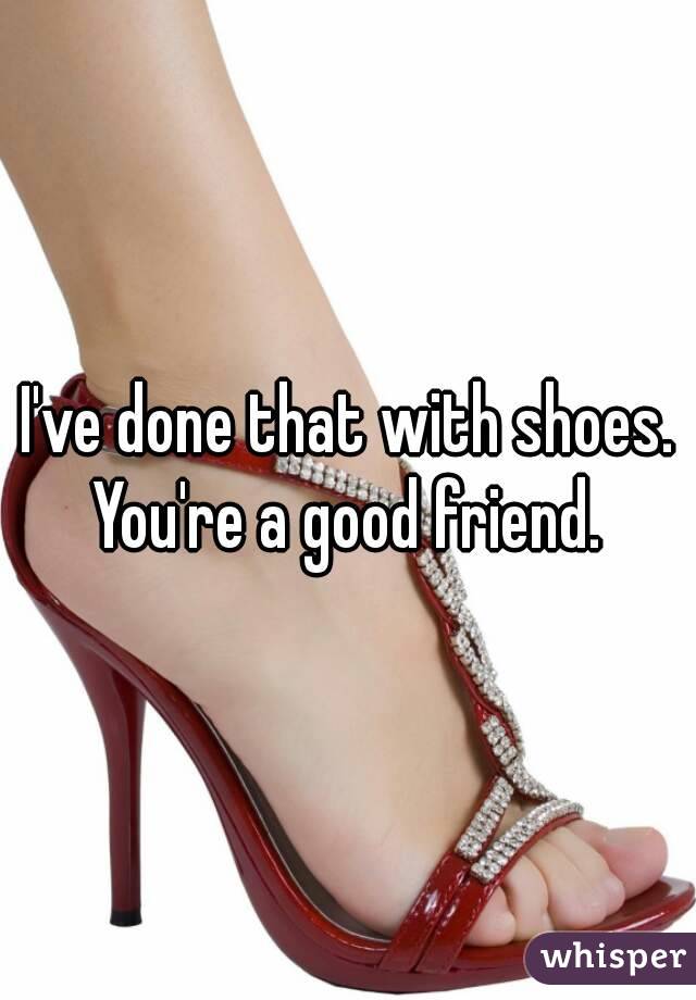 I've done that with shoes.
You're a good friend.