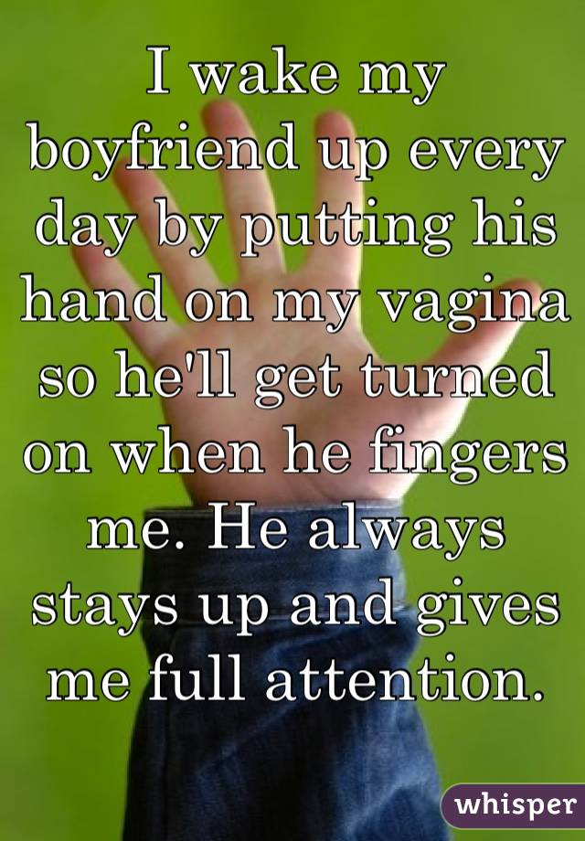 I wake my boyfriend up every day by putting his hand on my vagina so he'll get turned on when he fingers me. He always stays up and gives me full attention. 