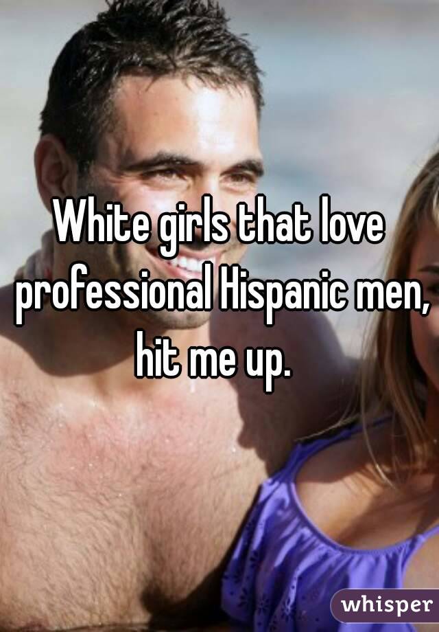 White girls that love professional Hispanic men, hit me up.  
