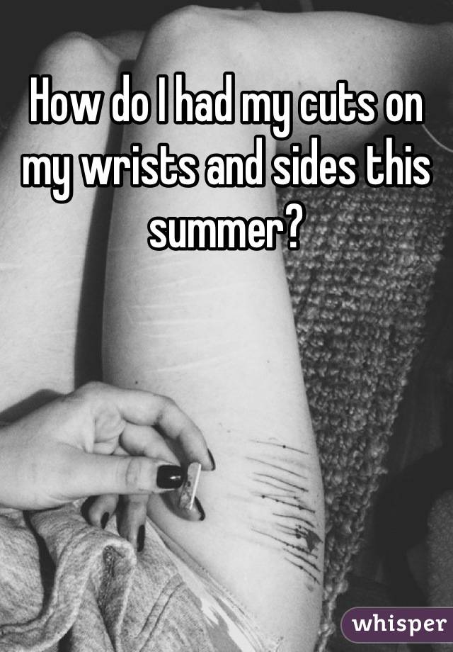 How do I had my cuts on my wrists and sides this summer?