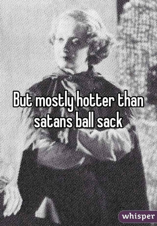 But mostly hotter than satans ball sack 