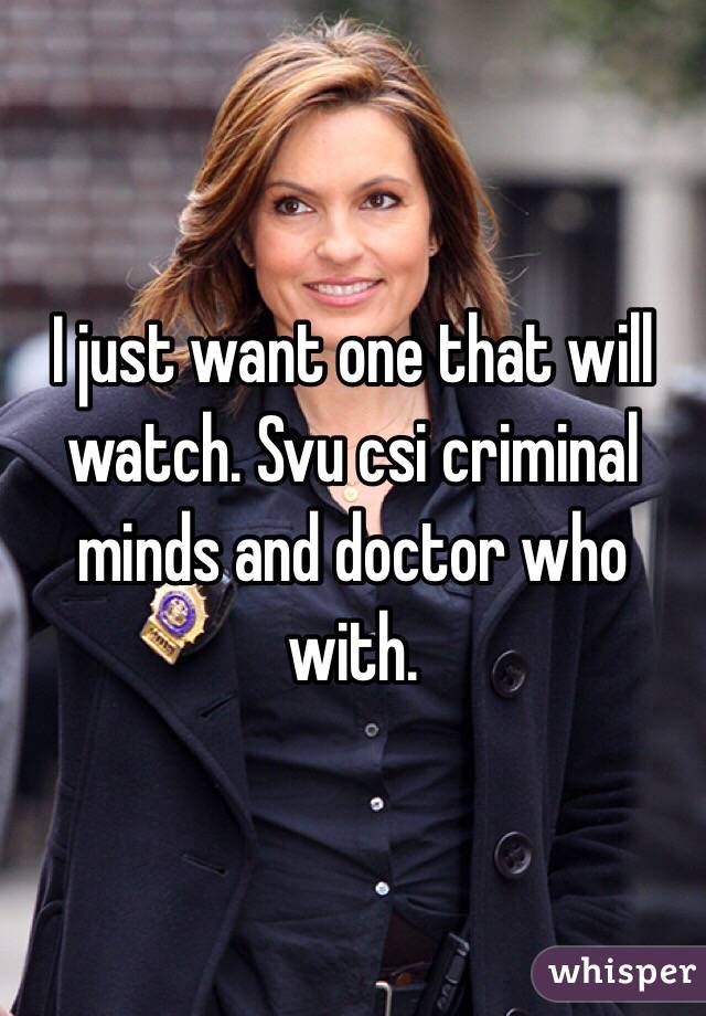 I just want one that will watch. Svu csi criminal minds and doctor who with. 