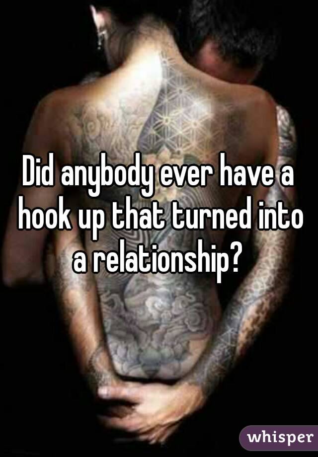 Did anybody ever have a hook up that turned into a relationship? 