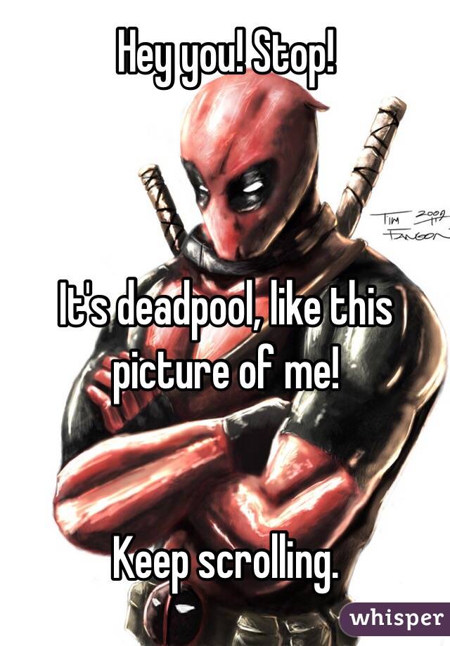 Hey you! Stop!



It's deadpool, like this picture of me!


Keep scrolling.
