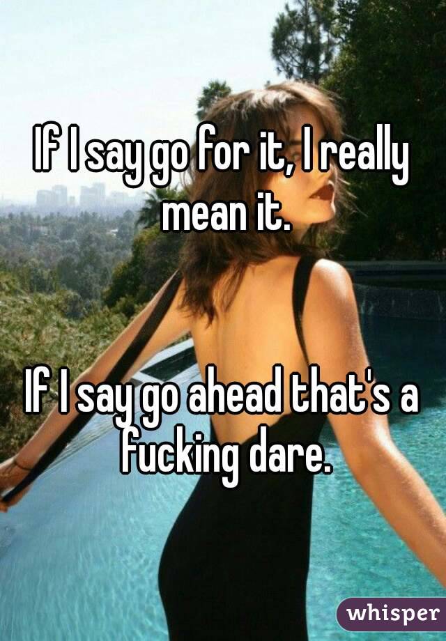 If I say go for it, I really mean it.


If I say go ahead that's a fucking dare.