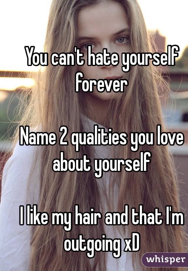 You can't hate yourself forever

Name 2 qualities you love about yourself

I like my hair and that I'm outgoing xD