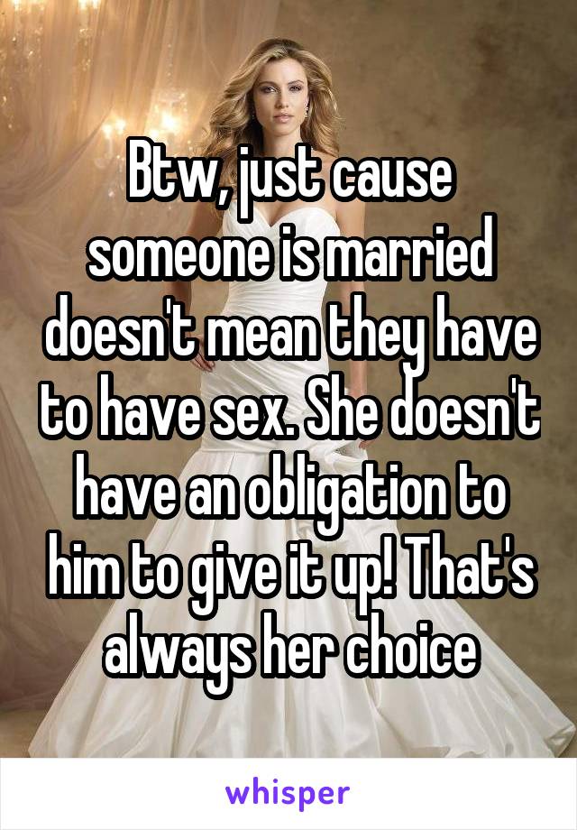 Btw, just cause someone is married doesn't mean they have to have sex. She doesn't have an obligation to him to give it up! That's always her choice