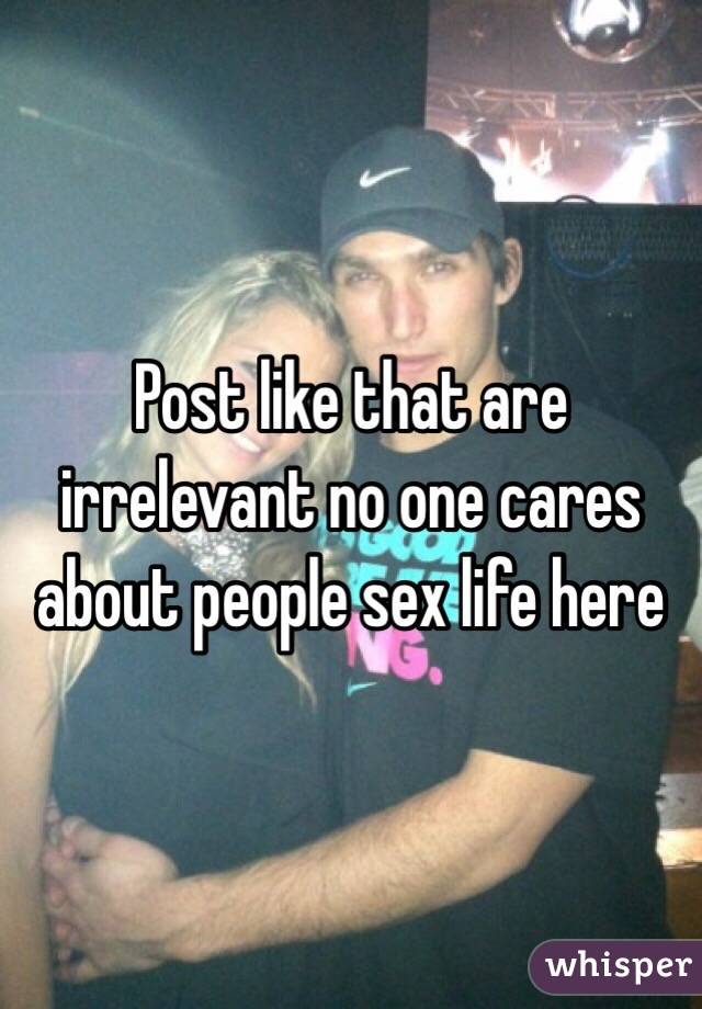 Post like that are irrelevant no one cares about people sex life here