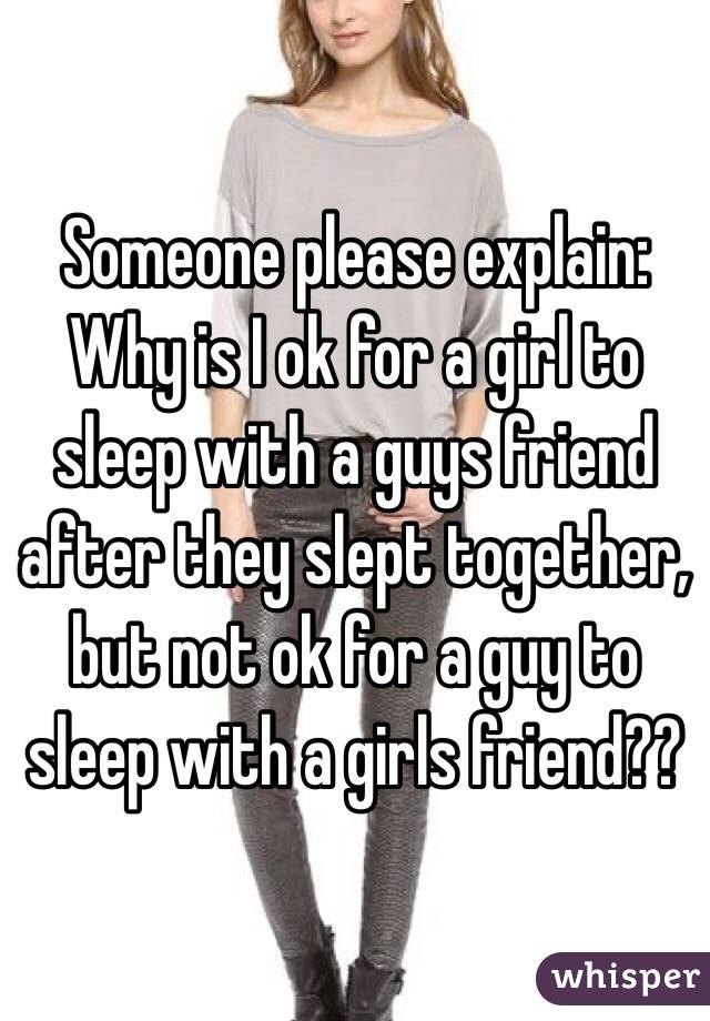 Someone please explain:
Why is I ok for a girl to sleep with a guys friend after they slept together, but not ok for a guy to sleep with a girls friend??