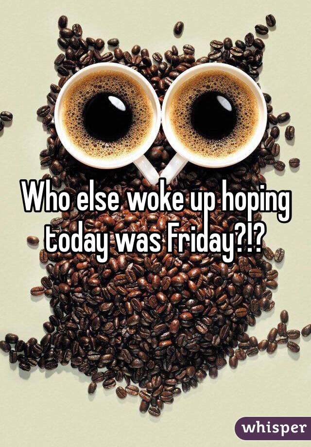 Who else woke up hoping today was Friday?!? 