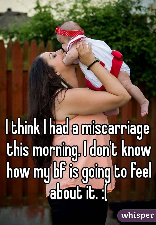 I think I had a miscarriage this morning. I don't know how my bf is going to feel about it. :(