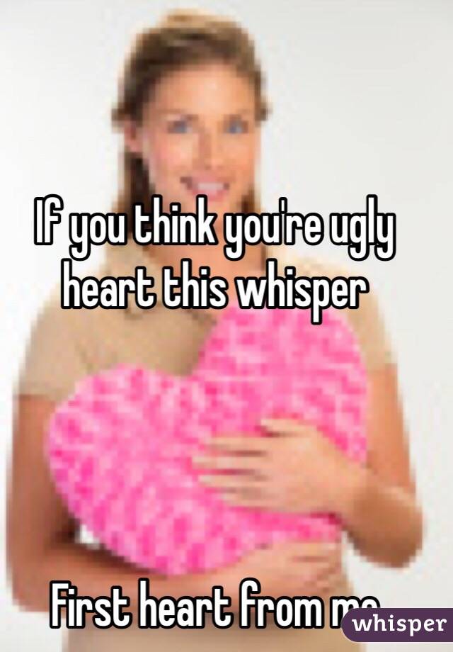If you think you're ugly heart this whisper 




First heart from me
