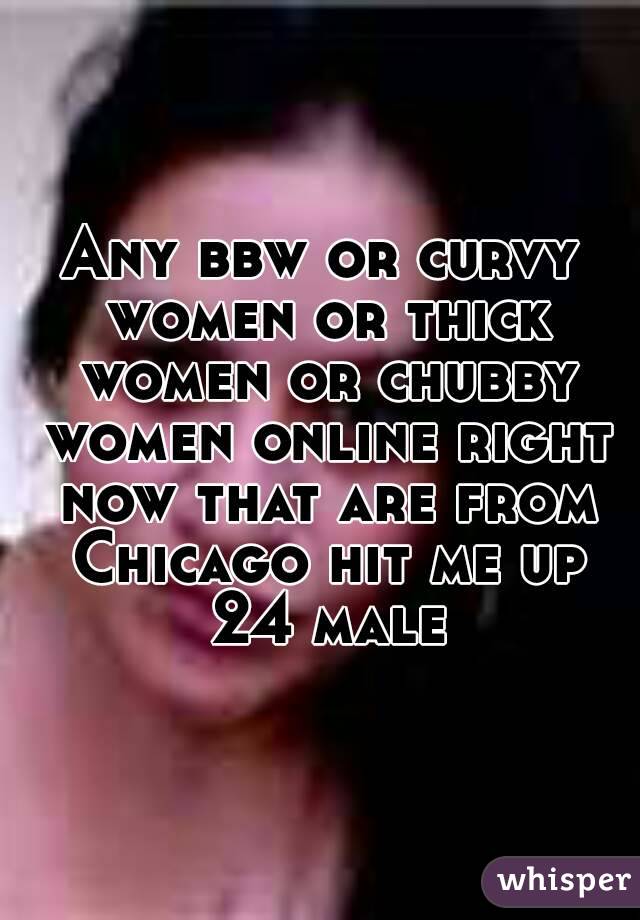Any bbw or curvy women or thick women or chubby women online right now that are from Chicago hit me up 24 male