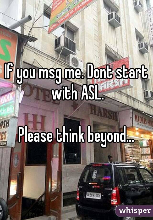 If you msg me. Dont start with ASL.

Please think beyond...