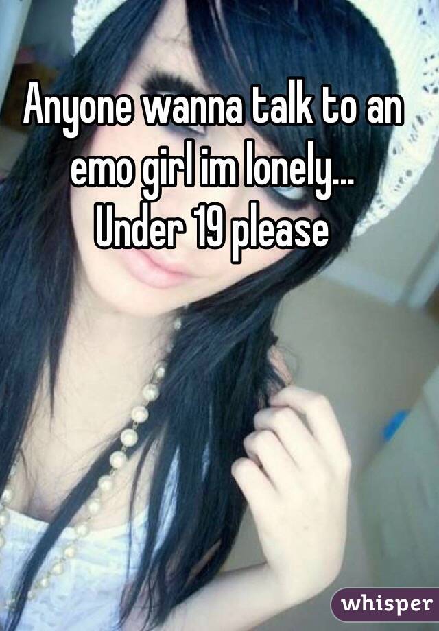 Anyone wanna talk to an emo girl im lonely...
Under 19 please