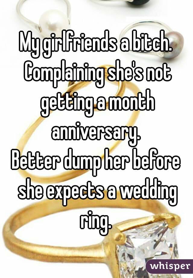 My girlfriends a bitch. Complaining she's not getting a month anniversary. 
Better dump her before she expects a wedding ring. 