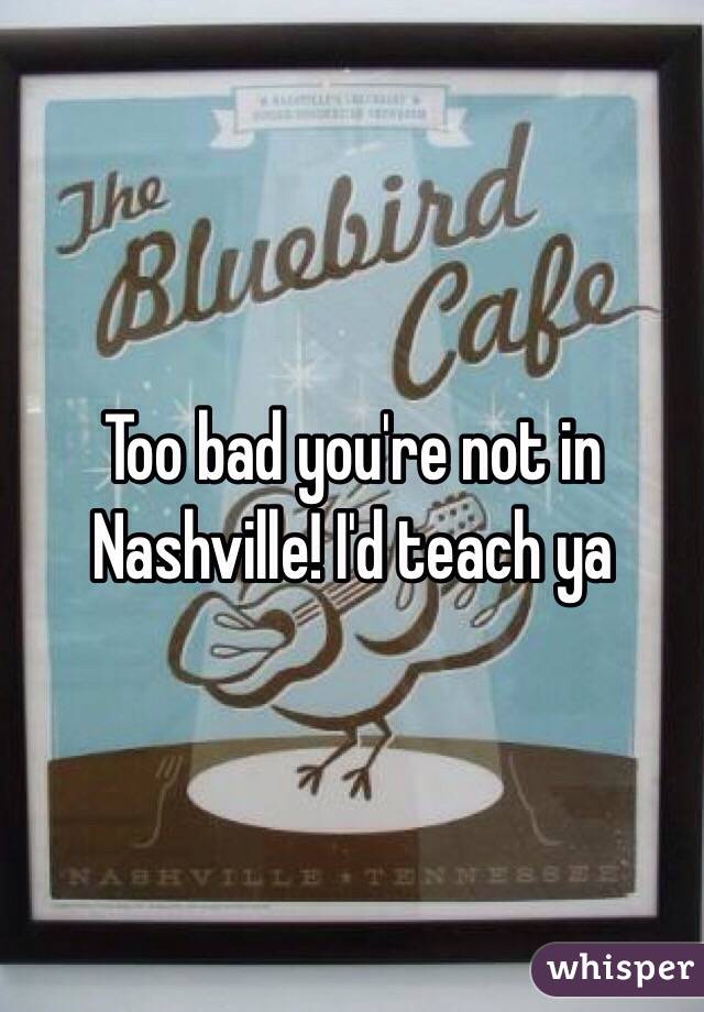 Too bad you're not in Nashville! I'd teach ya 
