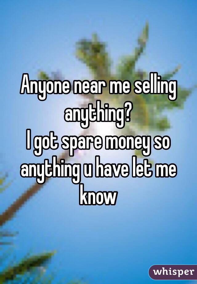 Anyone near me selling anything?
I got spare money so anything u have let me know