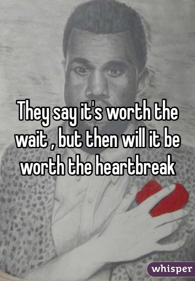 They say it's worth the wait , but then will it be worth the heartbreak 