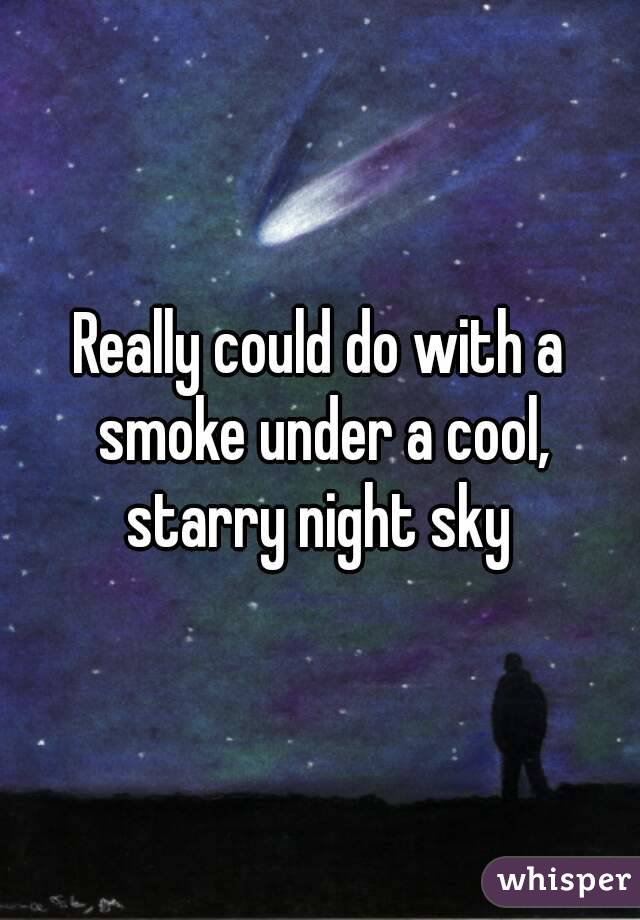 Really could do with a smoke under a cool, starry night sky 