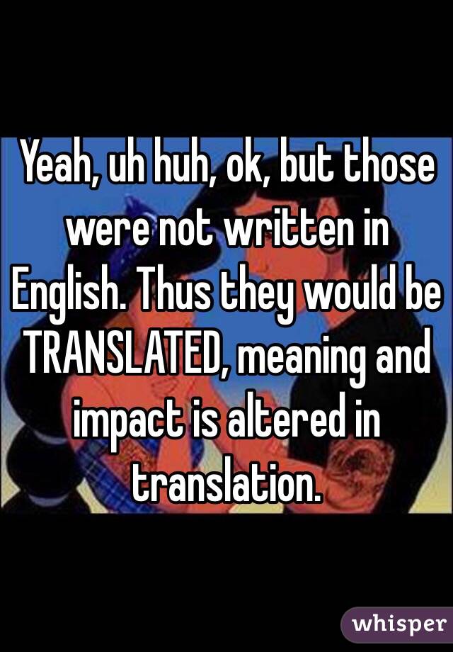 Yeah, uh huh, ok, but those were not written in English. Thus they would be TRANSLATED, meaning and impact is altered in translation. 