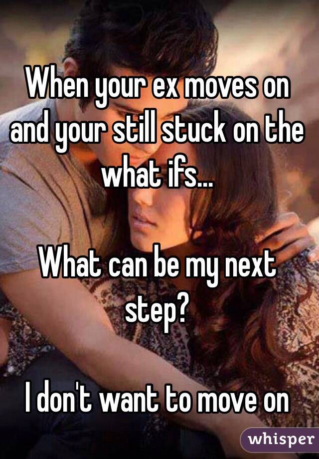 When your ex moves on and your still stuck on the what ifs...

What can be my next step? 

I don't want to move on 