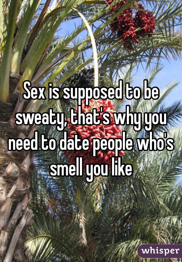 Sex is supposed to be sweaty, that's why you need to date people who's smell you like