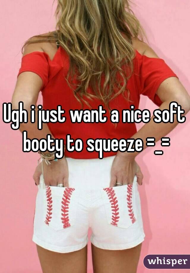 Ugh i just want a nice soft booty to squeeze =_=