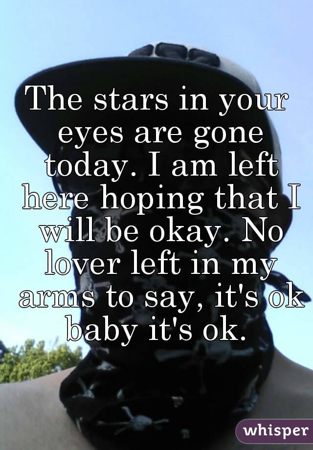 The stars in your eyes are gone today. I am left here hoping that I will be okay. No lover left in my arms to say, it's ok baby it's ok. 